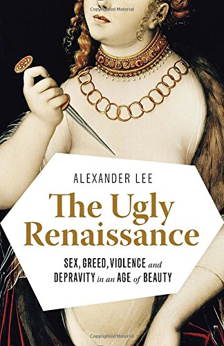 The Ugly Renaissance: Sex, Greed, Violence and Depravity in an Age of  Beauty - Historical Novel Society